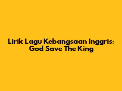 Lirik Lagu Kebangsaan Inggris: God Save The King