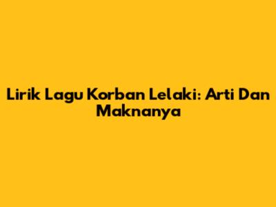 Lirik Lagu Korban Lelaki: Arti Dan Maknanya