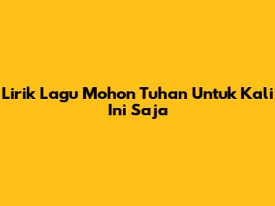 Lirik Lagu Mohon Tuhan Untuk Kali Ini Saja
