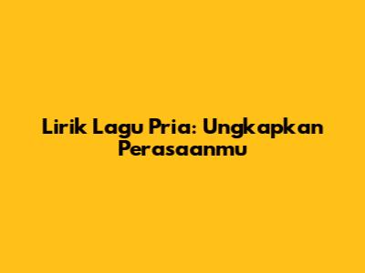 Lirik Lagu Pria: Ungkapkan Perasaanmu