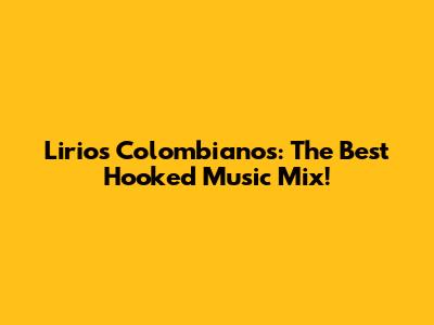 Lirios Colombianos: The Best Hooked Music Mix!