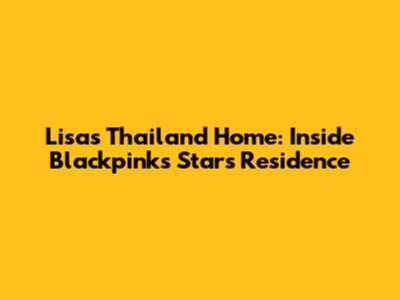 Lisa's Thailand Home: Inside Blackpink's Star's Residence