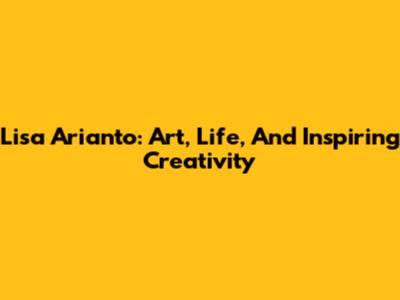Lisa Arianto: Art, Life, And Inspiring Creativity