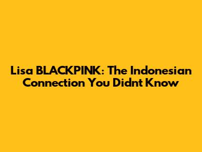 Lisa BLACKPINK: The Indonesian Connection You Didn't Know