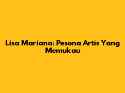 Lisa Mariana: Pesona Artis Yang Memukau