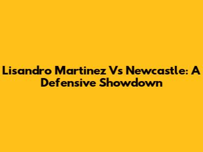 Lisandro Martinez Vs Newcastle: A Defensive Showdown