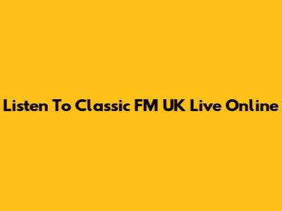Listen To Classic FM UK Live Online