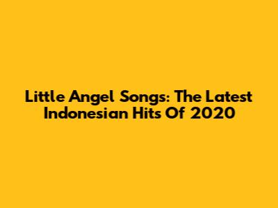 Little Angel Songs: The Latest Indonesian Hits Of 2020