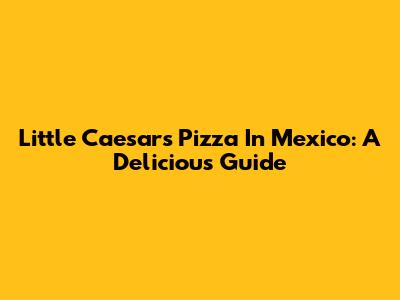 Little Caesars Pizza In Mexico: A Delicious Guide