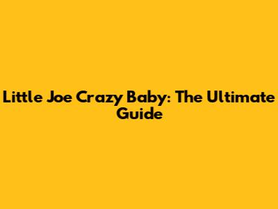 Little Joe Crazy Baby: The Ultimate Guide