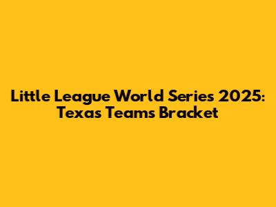 Little League World Series 2025: Texas Teams' Bracket