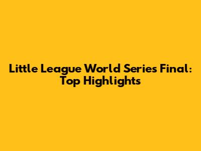 Little League World Series Final: Top Highlights