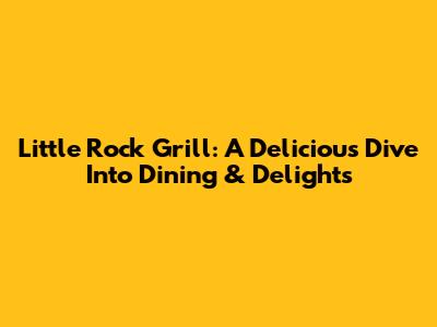 Little Rock Grill: A Delicious Dive Into Dining & Delights