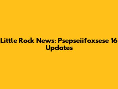 Little Rock News: Psepseiifoxsese 16 Updates