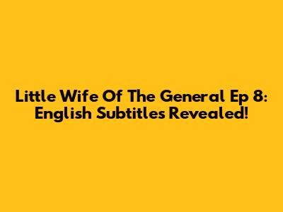 Little Wife Of The General Ep 8: English Subtitles Revealed!