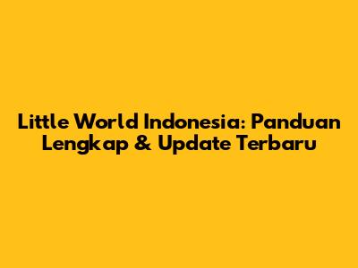 Little World Indonesia: Panduan Lengkap & Update Terbaru