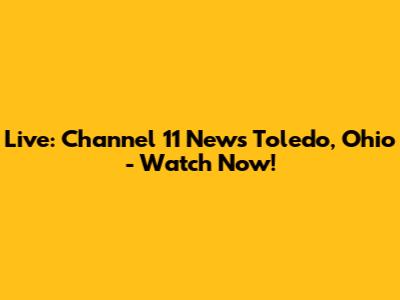 Live: Channel 11 News Toledo, Ohio - Watch Now!