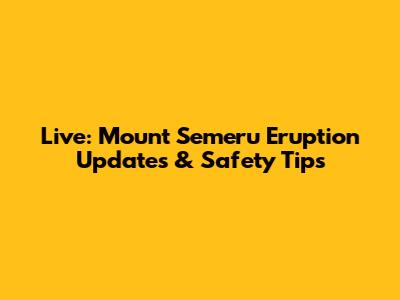 Live: Mount Semeru Eruption Updates & Safety Tips