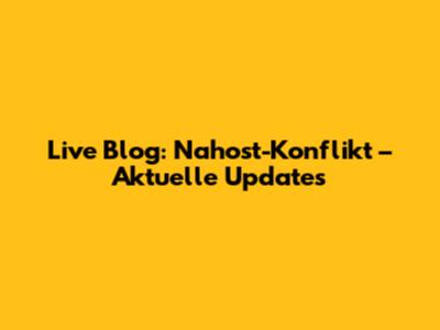 Live Blog: Nahost-Konflikt – Aktuelle Updates