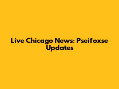 Live Chicago News: Pseifoxse Updates