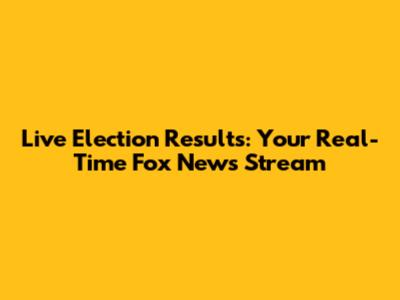 Live Election Results: Your Real-Time Fox News Stream
