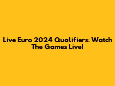 Live Euro 2024 Qualifiers: Watch The Games Live!