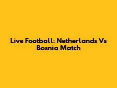 Live Football: Netherlands Vs Bosnia Match