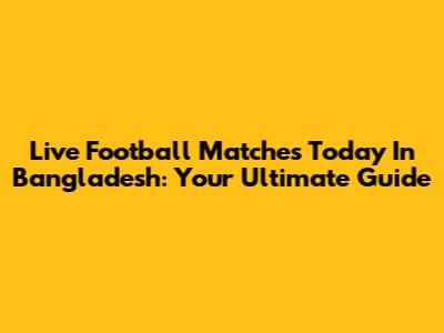 Live Football Matches Today In Bangladesh: Your Ultimate Guide