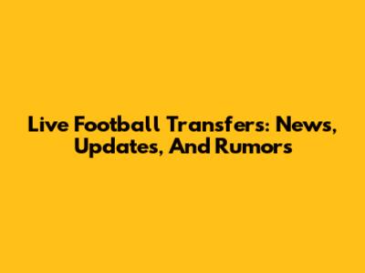 Live Football Transfers: News, Updates, And Rumors