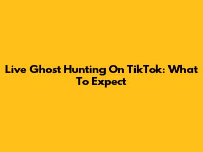 Live Ghost Hunting On TikTok: What To Expect