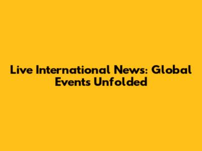 Live International News: Global Events Unfolded