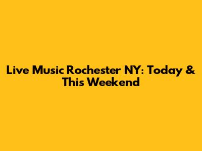 Live Music Rochester NY: Today & This Weekend