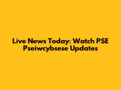Live News Today: Watch PSE Pseiwcybsese Updates