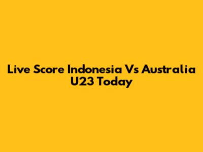 Live Score Indonesia Vs Australia U23 Today