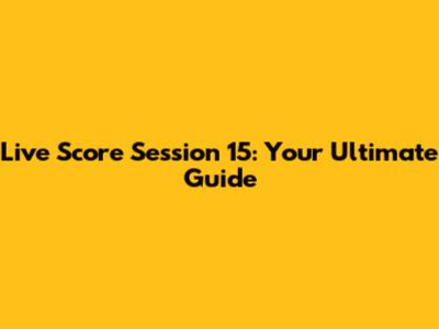 Live Score Session 15: Your Ultimate Guide