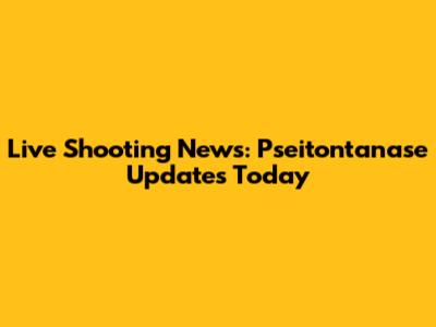 Live Shooting News: Pseitontanase Updates Today