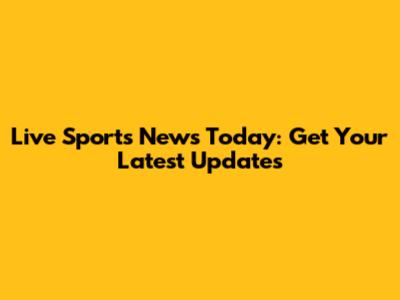 Live Sports News Today: Get Your Latest Updates