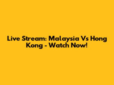 Live Stream: Malaysia Vs Hong Kong - Watch Now!