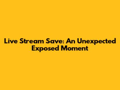 Live Stream Save: An Unexpected Exposed Moment