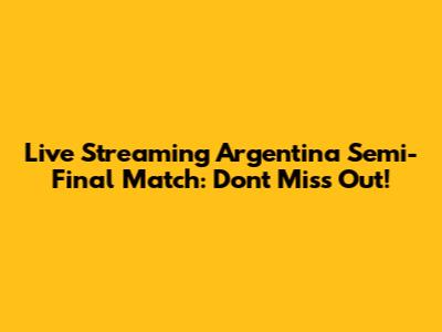 Live Streaming Argentina Semi-Final Match: Don't Miss Out!