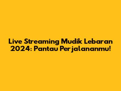 Live Streaming Mudik Lebaran 2024: Pantau Perjalananmu!