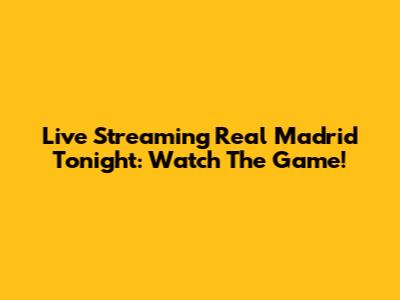 Live Streaming Real Madrid Tonight: Watch The Game!