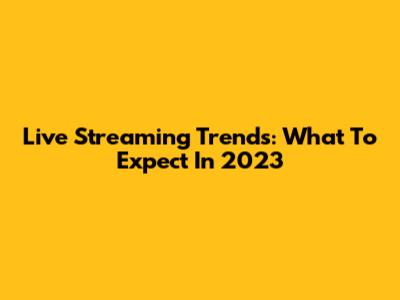Live Streaming Trends: What To Expect In 2023