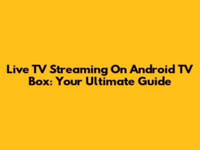 Live TV Streaming On Android TV Box: Your Ultimate Guide