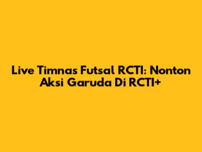 Live Timnas Futsal RCTI: Nonton Aksi Garuda Di RCTI+