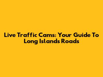 Live Traffic Cams: Your Guide To Long Island's Roads