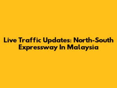 Live Traffic Updates: North-South Expressway In Malaysia