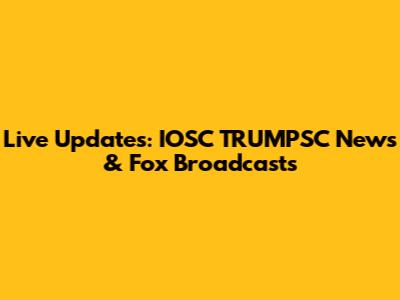 Live Updates: IOSC TRUMPSC News & Fox Broadcasts