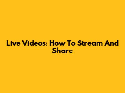Live Videos: How To Stream And Share