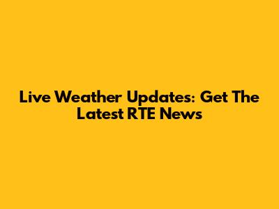 Live Weather Updates: Get The Latest RTE News